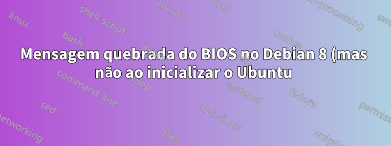 Mensagem quebrada do BIOS no Debian 8 (mas não ao inicializar o Ubuntu)