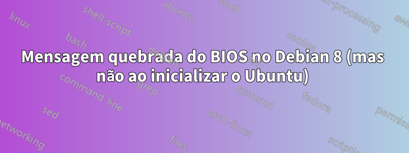 Mensagem quebrada do BIOS no Debian 8 (mas não ao inicializar o Ubuntu)