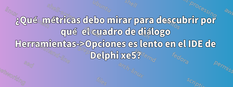 ¿Qué métricas debo mirar para descubrir por qué el cuadro de diálogo Herramientas->Opciones es lento en el IDE de Delphi xe5?