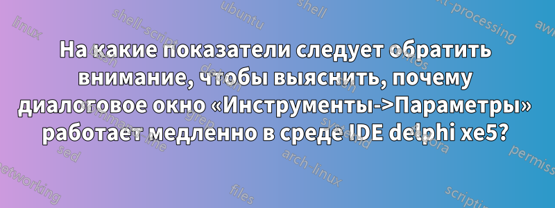 На какие показатели следует обратить внимание, чтобы выяснить, почему диалоговое окно «Инструменты->Параметры» работает медленно в среде IDE delphi xe5?