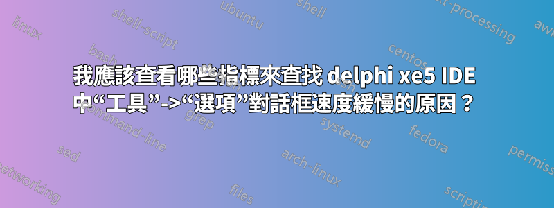 我應該查看哪些指標來查找 delphi xe5 IDE 中“工具”->“選項”對話框速度緩慢的原因？