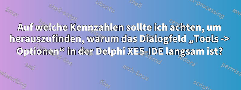 Auf welche Kennzahlen sollte ich achten, um herauszufinden, warum das Dialogfeld „Tools -> Optionen“ in der Delphi XE5-IDE langsam ist?