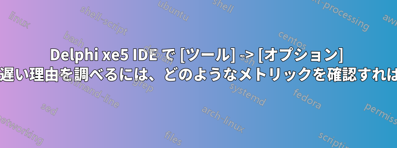 Delphi xe5 IDE で [ツール] -> [オプション] ダイアログが遅い理由を調べるには、どのようなメトリックを確認すればよいですか?