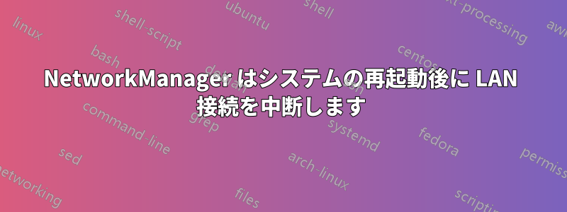 NetworkManager はシステムの再起動後に LAN 接続を中断します