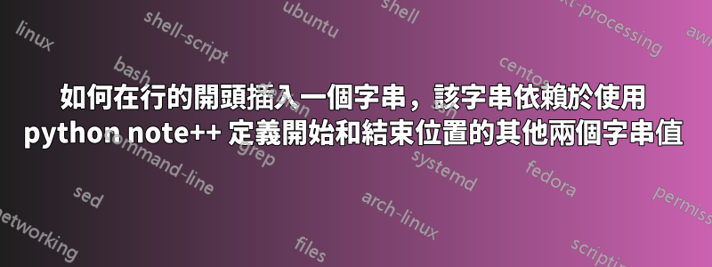 如何在行的開頭插入一個字串，該字串依賴於使用 python note++ 定義開始和結束位置的其他兩個字串值