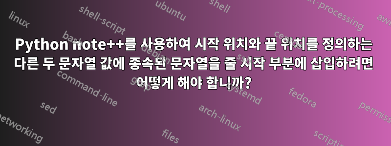 Python note++를 사용하여 시작 위치와 끝 위치를 정의하는 다른 두 문자열 값에 종속된 문자열을 줄 시작 부분에 삽입하려면 어떻게 해야 합니까?