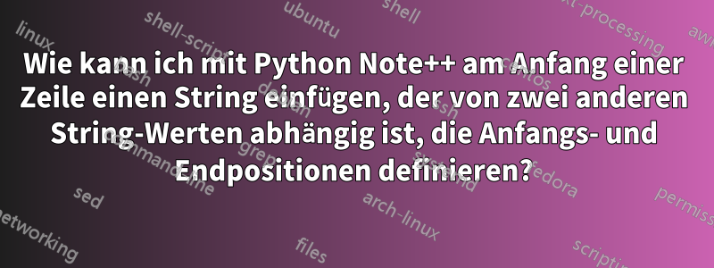 Wie kann ich mit Python Note++ am Anfang einer Zeile einen String einfügen, der von zwei anderen String-Werten abhängig ist, die Anfangs- und Endpositionen definieren?