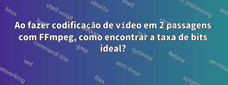 Ao fazer codificação de vídeo em 2 passagens com FFmpeg, como encontrar a taxa de bits ideal?