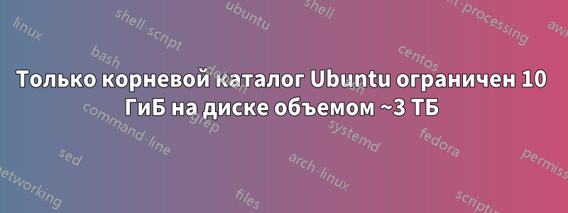 Только корневой каталог Ubuntu ограничен 10 ГиБ на диске объемом ~3 ТБ