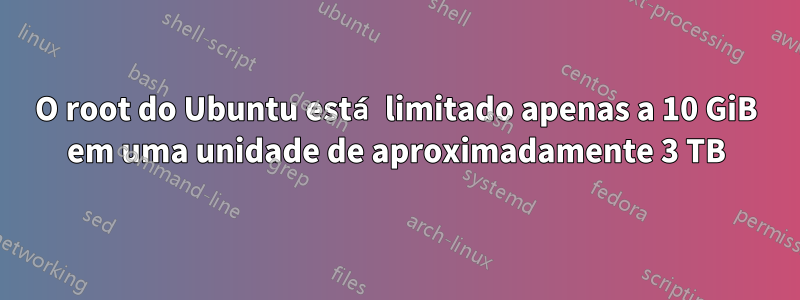 O root do Ubuntu está limitado apenas a 10 GiB em uma unidade de aproximadamente 3 TB