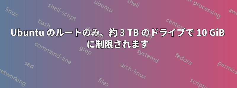 Ubuntu のルートのみ、約 3 TB のドライブで 10 GiB に制限されます