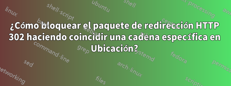 ¿Cómo bloquear el paquete de redirección HTTP 302 haciendo coincidir una cadena específica en Ubicación?