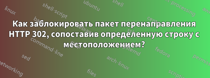 Как заблокировать пакет перенаправления HTTP 302, сопоставив определенную строку с местоположением?