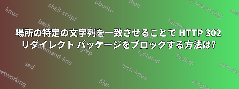 場所の特定の文字列を一致させることで HTTP 302 リダイレクト パッケージをブロックする方法は?