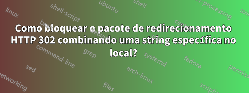 Como bloquear o pacote de redirecionamento HTTP 302 combinando uma string específica no local?