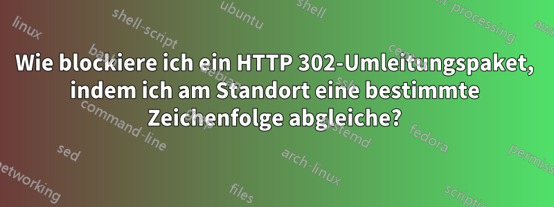 Wie blockiere ich ein HTTP 302-Umleitungspaket, indem ich am Standort eine bestimmte Zeichenfolge abgleiche?