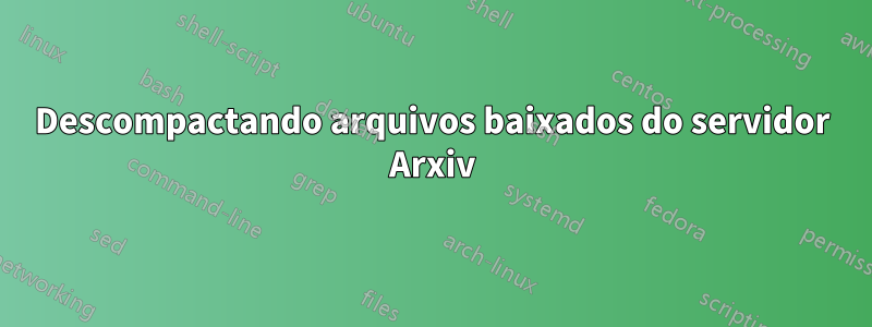 Descompactando arquivos baixados do servidor Arxiv