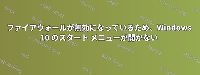 ファイアウォールが無効になっているため、Windows 10 のスタート メニューが開かない