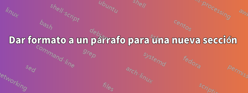 Dar formato a un párrafo para una nueva sección