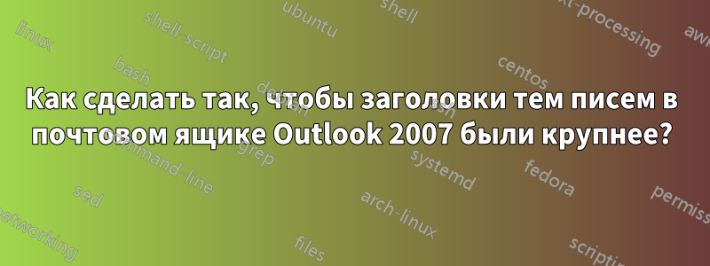 Как сделать так, чтобы заголовки тем писем в почтовом ящике Outlook 2007 были крупнее?