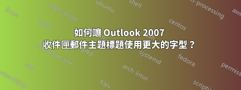 如何讓 Outlook 2007 收件匣郵件主題標題使用更大的字型？