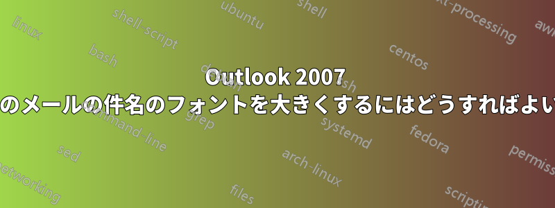 Outlook 2007 の受信トレイのメールの件名のフォントを大きくするにはどうすればよいでしょうか?