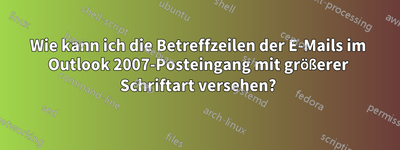 Wie kann ich die Betreffzeilen der E-Mails im Outlook 2007-Posteingang mit größerer Schriftart versehen?