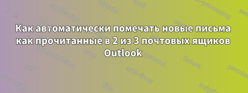 Как автоматически помечать новые письма как прочитанные в 2 из 3 почтовых ящиков Outlook