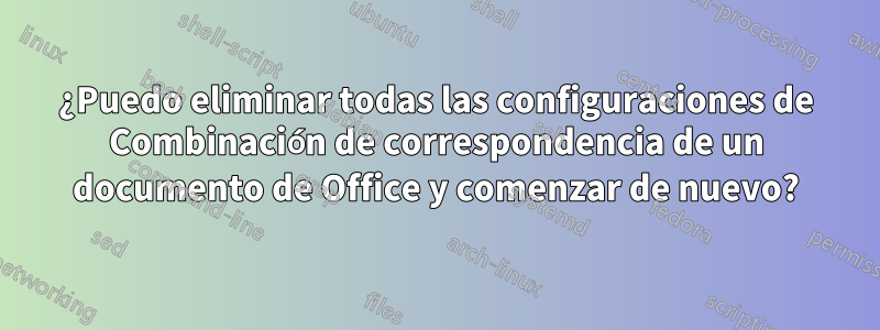 ¿Puedo eliminar todas las configuraciones de Combinación de correspondencia de un documento de Office y comenzar de nuevo?