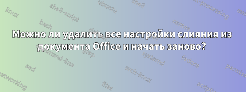 Можно ли удалить все настройки слияния из документа Office и начать заново?