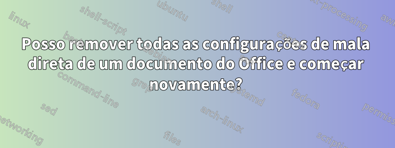 Posso remover todas as configurações de mala direta de um documento do Office e começar novamente?