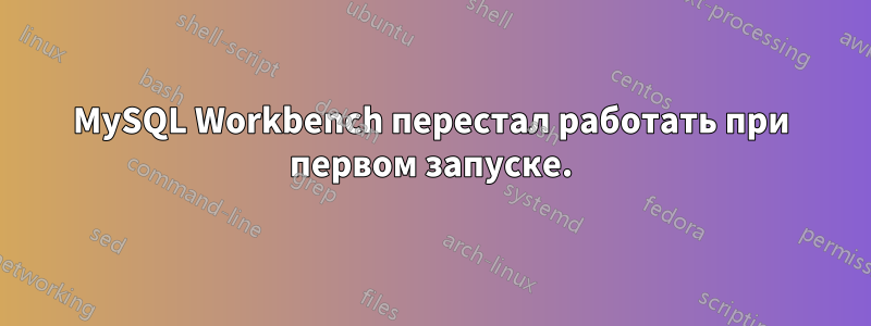 MySQL Workbench перестал работать при первом запуске.