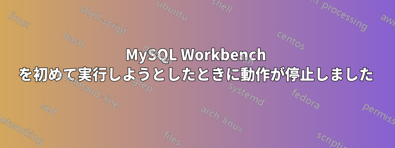 MySQL Workbench を初めて実行しようとしたときに動作が停止しました