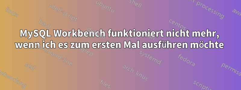 MySQL Workbench funktioniert nicht mehr, wenn ich es zum ersten Mal ausführen möchte