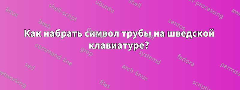 Как набрать символ трубы на шведской клавиатуре?