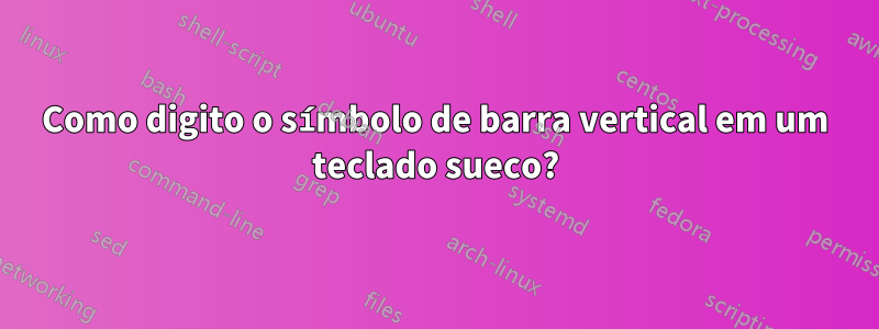 Como digito o símbolo de barra vertical em um teclado sueco?