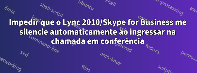 Impedir que o Lync 2010/Skype for Business me silencie automaticamente ao ingressar na chamada em conferência