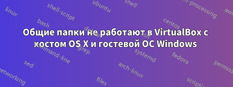 Общие папки не работают в VirtualBox с хостом OS X и гостевой ОС Windows