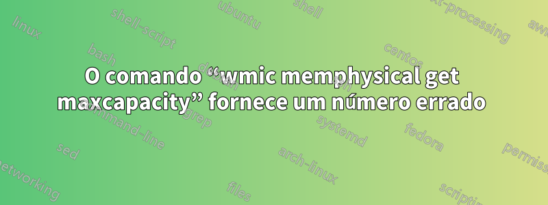 O comando “wmic memphysical get maxcapacity” fornece um número errado