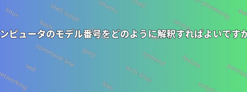 コンピュータのモデル番号をどのように解釈すればよいですか? 