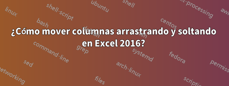 ¿Cómo mover columnas arrastrando y soltando en Excel 2016?