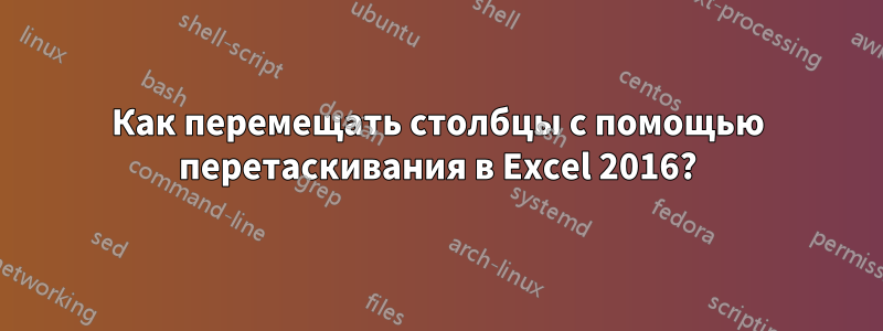 Как перемещать столбцы с помощью перетаскивания в Excel 2016?