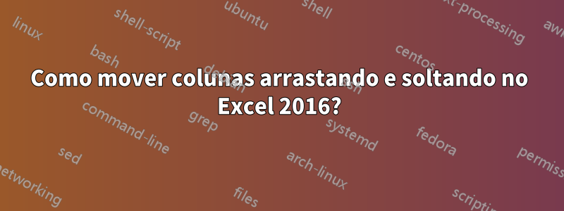 Como mover colunas arrastando e soltando no Excel 2016?