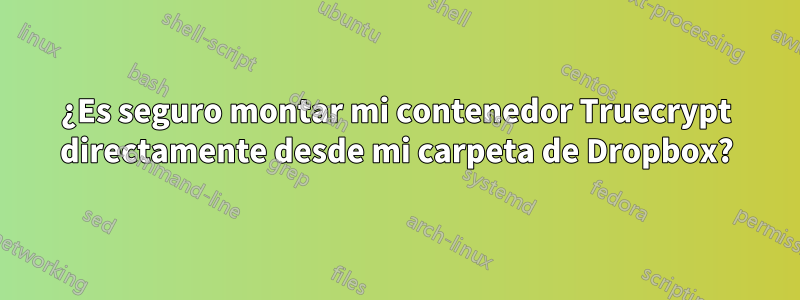 ¿Es seguro montar mi contenedor Truecrypt directamente desde mi carpeta de Dropbox?