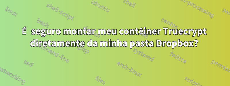 É seguro montar meu contêiner Truecrypt diretamente da minha pasta Dropbox?