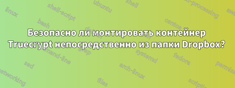 Безопасно ли монтировать контейнер Truecrypt непосредственно из папки Dropbox?