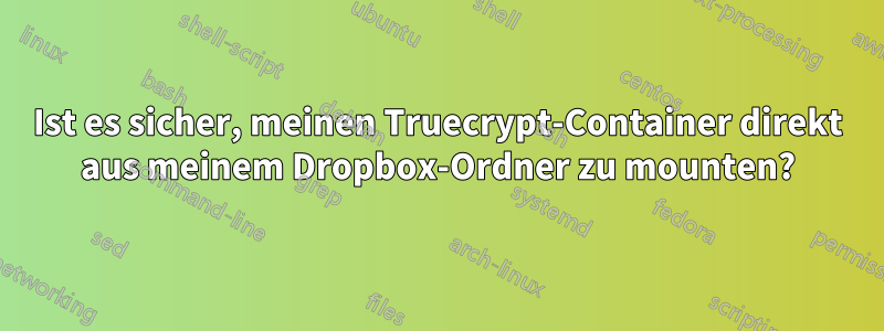 Ist es sicher, meinen Truecrypt-Container direkt aus meinem Dropbox-Ordner zu mounten?