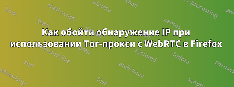 Как обойти обнаружение IP при использовании Tor-прокси с WebRTC в Firefox