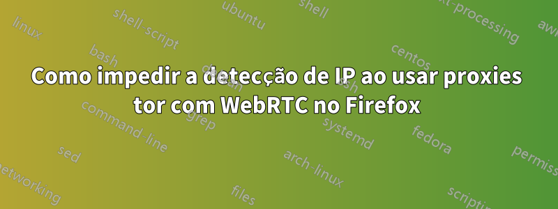 Como impedir a detecção de IP ao usar proxies tor com WebRTC no Firefox