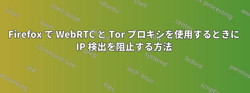 Firefox で WebRTC と Tor プロキシを使用するときに IP 検出を阻止する方法